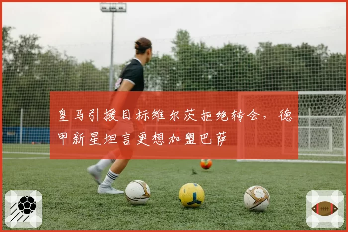 皇马引援目标维尔茨拒绝转会，德甲新星坦言更想加盟巴萨