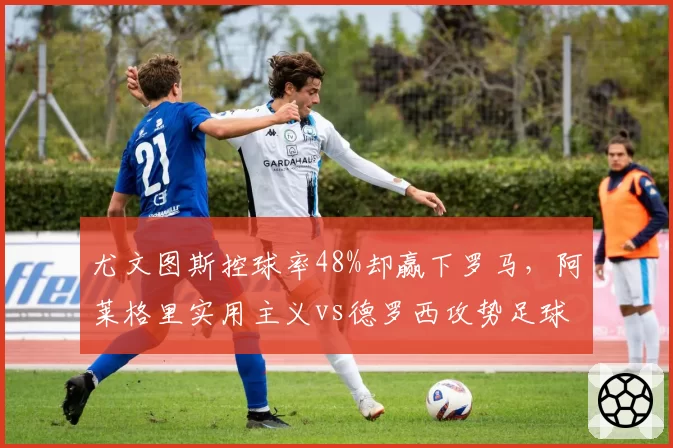 尤文图斯控球率48%却赢下罗马,阿莱格里实用主义vs德罗西攻势足球谁胜出?