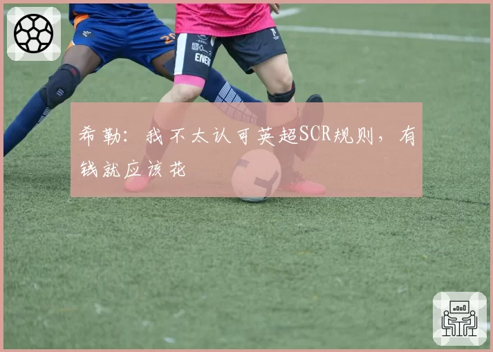 希勒：我不太认可英超SCR规则，有钱就应该花