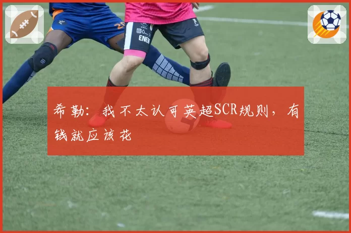 希勒：我不太认可英超SCR规则，有钱就应该花