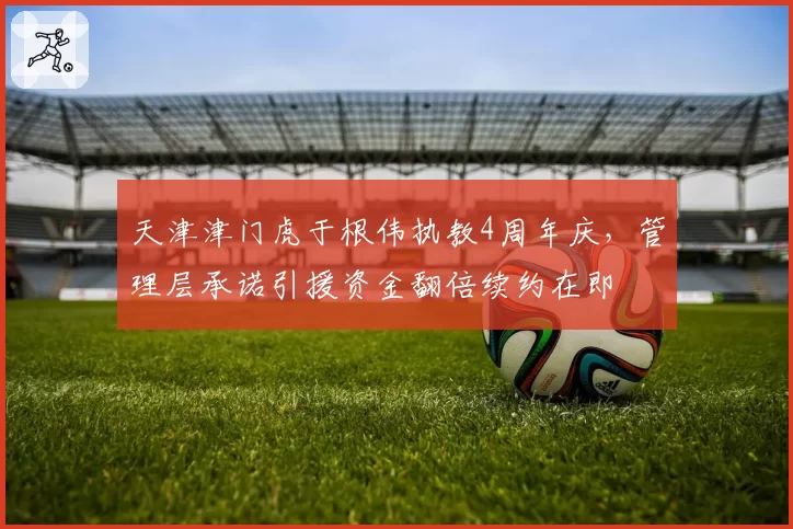 天津津门虎于根伟执教4周年庆，管理层承诺引援资金翻倍续约在即