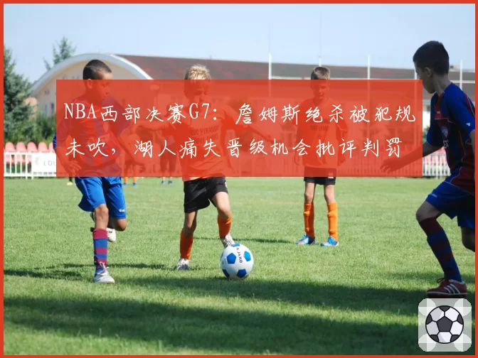 NBA西部决赛G7：詹姆斯绝杀被犯规未吹，湖人痛失晋级机会批评判罚尺度