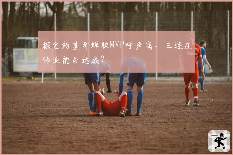 掘金约基奇蝉联MVP呼声高，三连庄伟业能否达成？