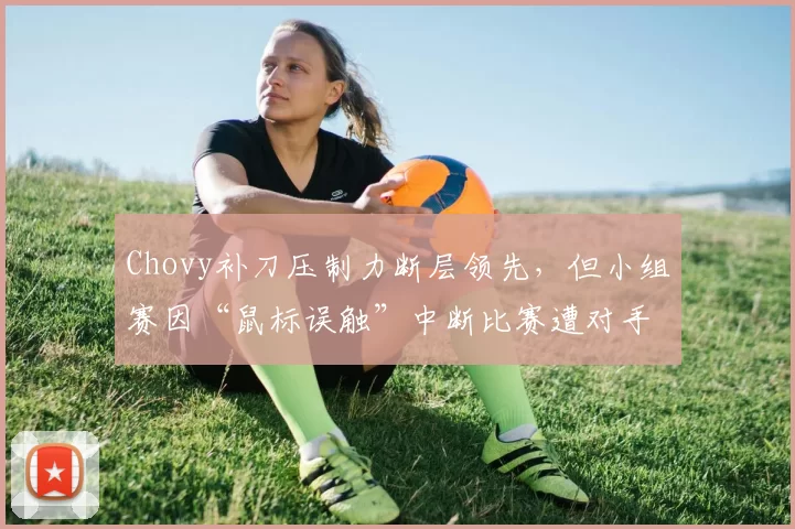 Chovy补刀压制力断层领先，但小组赛因“鼠标误触”中断比赛遭对手怒斥演技