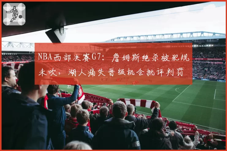 NBA西部决赛G7：詹姆斯绝杀被犯规未吹，湖人痛失晋级机会批评判罚尺度