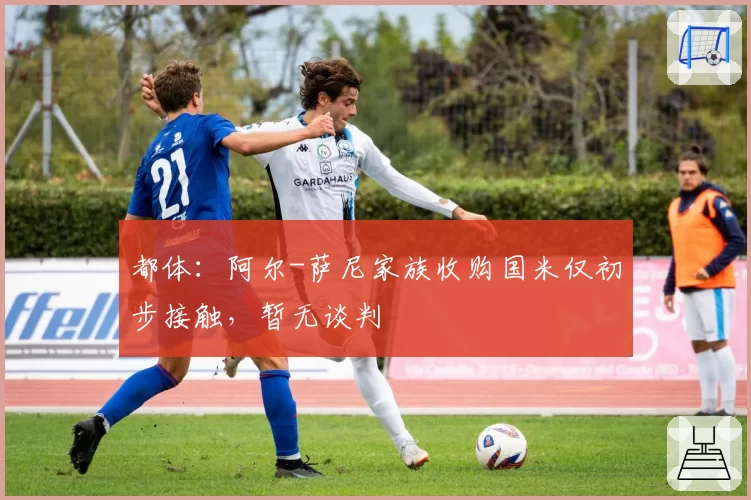 都体：阿尔-萨尼家族收购国米仅初步接触，暂无谈判
