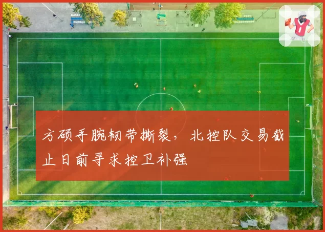 方硕手腕韧带撕裂,北控队交易截止日前寻求控卫补强