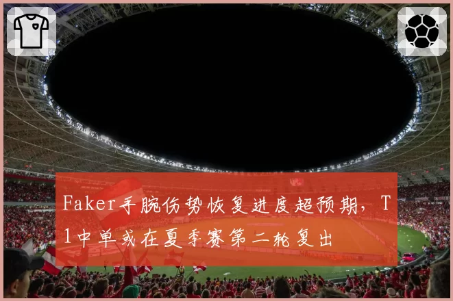 Faker手腕伤势恢复进度超预期,T1中单或在夏季赛第二轮复出