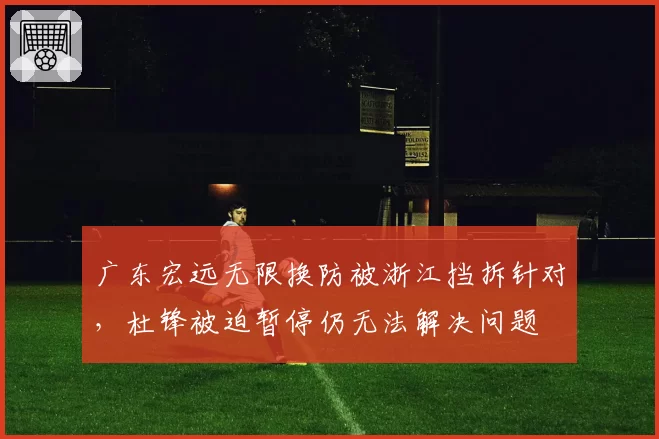 广东宏远无限换防被浙江挡拆针对,杜锋被迫暂停仍无法解决问题