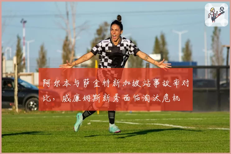 阿尔本与萨金特新加坡站事故率对比,威廉姆斯新秀面临淘汰危机