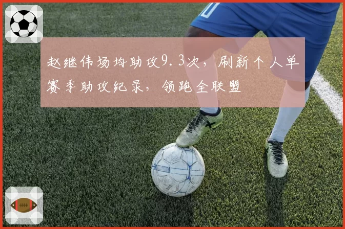 赵继伟场均助攻9.3次，刷新个人单赛季助攻纪录，领跑全联盟