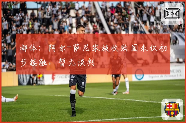 都体：阿尔-萨尼家族收购国米仅初步接触，暂无谈判