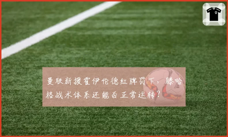 曼联新援霍伊伦德红牌罚下，滕哈格战术体系还能否正常运转？