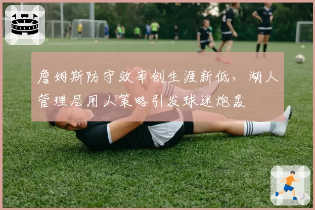詹姆斯防守效率创生涯新低，湖人管理层用人策略引发球迷炮轰