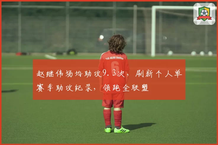 赵继伟场均助攻9.3次,刷新个人单赛季助攻纪录,领跑全联盟