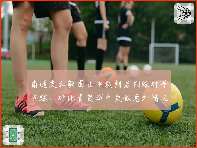南通支云解围击中裁判后判给对手点球,对比青岛海牛类似意外情况裁判处理方式不同