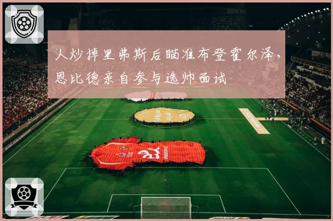 人炒掉里弗斯后瞄准布登霍尔泽,恩比德亲自参与选帅面试
