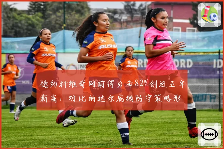 德约科维奇网前得分率82%创近五年新高，对比纳达尔底线防守策略形成鲜明反差
