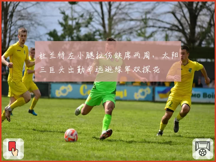 杜兰特左小腿拉伤缺席两周,太阳三巨头出勤率远逊绿军双探花