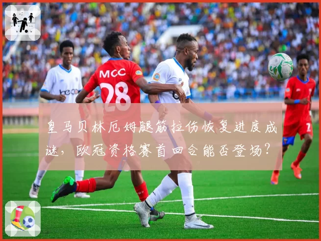皇马贝林厄姆腿筋拉伤恢复进度成谜，欧冠资格赛首回合能否登场？