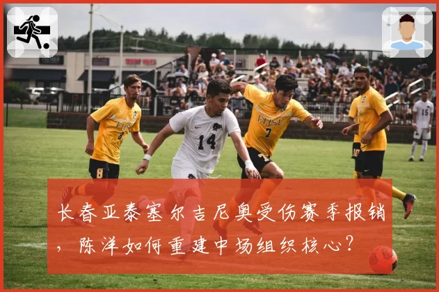 长春亚泰塞尔吉尼奥受伤赛季报销，陈洋如何重建中场组织核心？