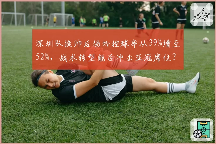 深圳队换帅后场均控球率从39%增至52%,战术转型能否冲击亚冠席位?