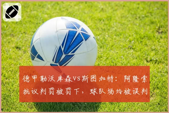 德甲勒沃库森vs斯图加特：阿隆索抗议判罚被罚下，球队场均被误判1.2次