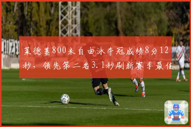 莱德基800米自由泳夺冠成绩8分12秒，领先第二名3.1秒刷新赛季最佳