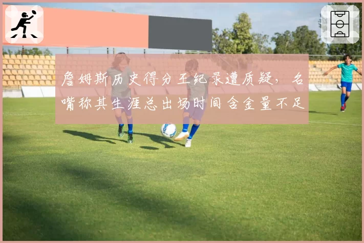 詹姆斯历史得分王纪录遭质疑,名嘴称其生涯总出场时间含金量不足