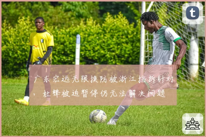 广东宏远无限换防被浙江挡拆针对，杜锋被迫暂停仍无法解决问题