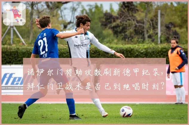 诺伊尔门将助攻数刷新德甲纪录,拜仁门卫战术是否已到绝唱时刻?