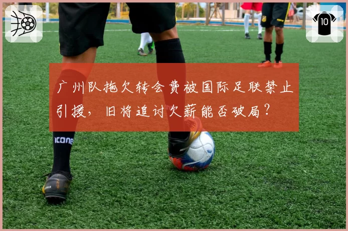 广州队拖欠转会费被国际足联禁止引援，旧将追讨欠薪能否破局？