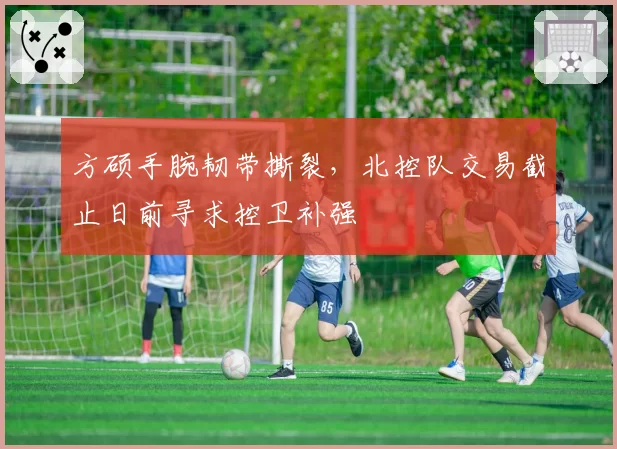 方硕手腕韧带撕裂，北控队交易截止日前寻求控卫补强