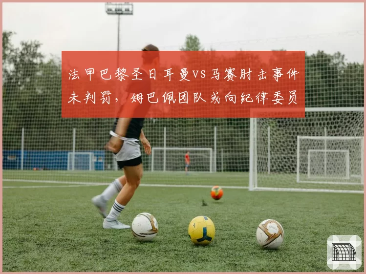 法甲巴黎圣日耳曼vs马赛肘击事件未判罚，姆巴佩团队或向纪律委员会申诉