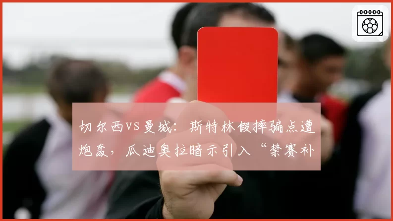 切尔西vs曼城：斯特林假摔骗点遭炮轰，瓜迪奥拉暗示引入“禁赛补偿”机制