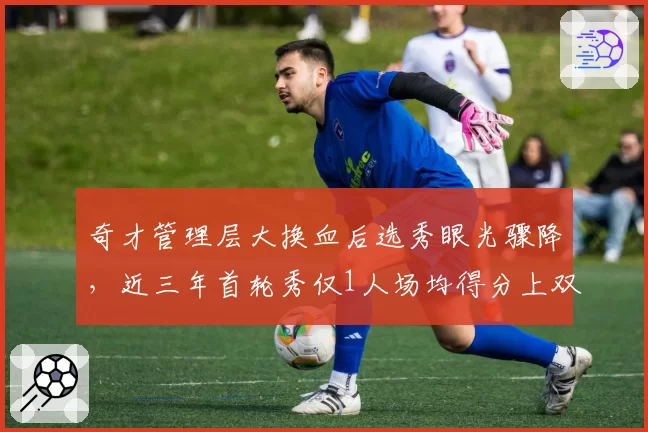 奇才管理层大换血后选秀眼光骤降，近三年首轮秀仅1人场均得分上双