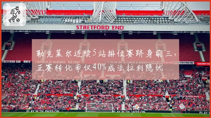勒克莱尔连续5站排位赛跻身前三，正赛转化率仅40%成法拉利隐忧
