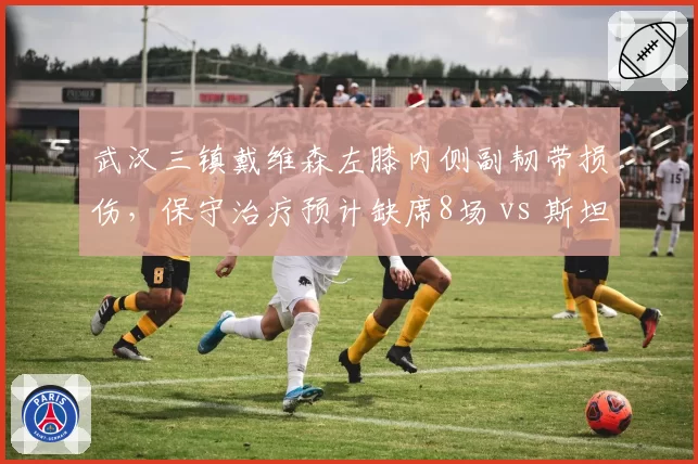 武汉三镇戴维森左膝内侧副韧带损伤,保守治疗预计缺席8场 vs 斯坦丘2020年类似伤停10场