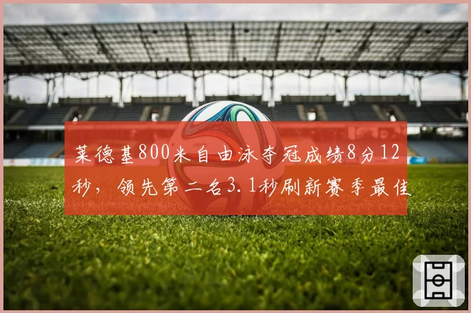 莱德基800米自由泳夺冠成绩8分12秒，领先第二名3.1秒刷新赛季最佳