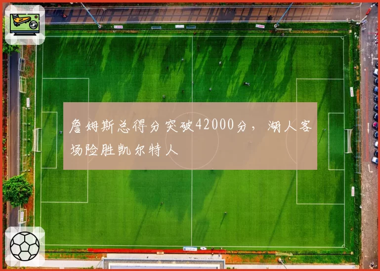 詹姆斯总得分突破42000分，湖人客场险胜凯尔特人
