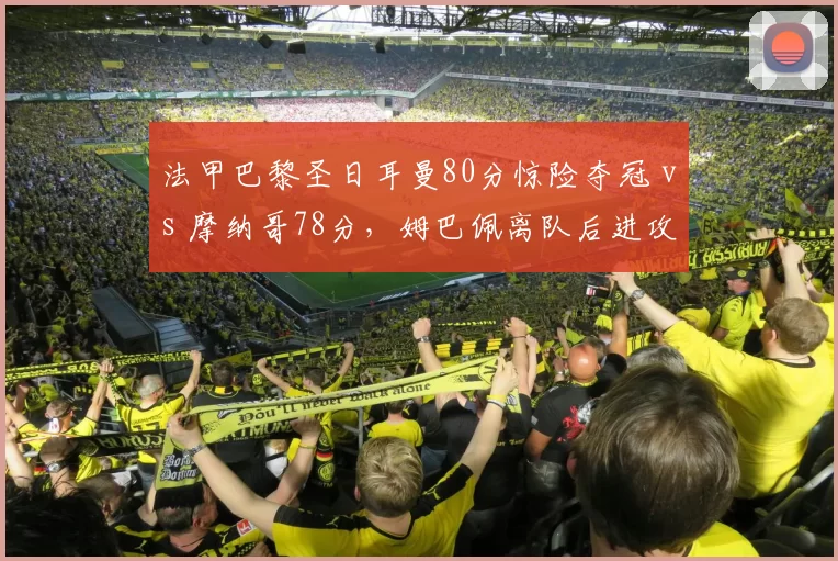 法甲巴黎圣日耳曼80分惊险夺冠 vs 摩纳哥78分，姆巴佩离队后进攻锐减
