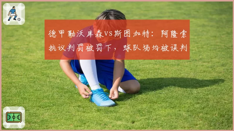 德甲勒沃库森vs斯图加特:阿隆索抗议判罚被罚下,球队场均被误判1.2次