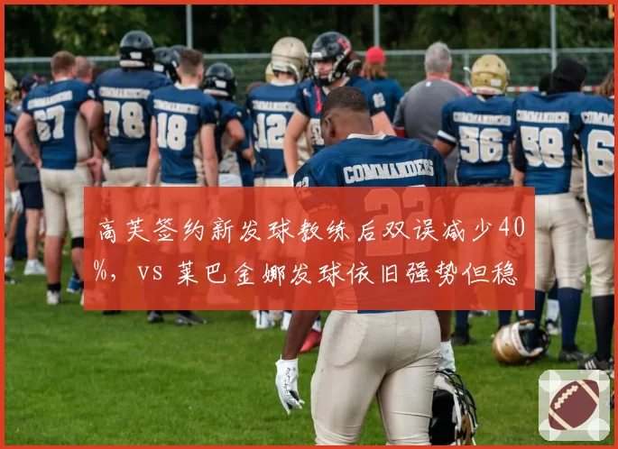 高芙签约新发球教练后双误减少40%,vs 莱巴金娜发球依旧强势但稳定性不足