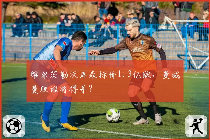 维尔茨勒沃库森标价1.3亿欧，曼城曼联谁将得手？