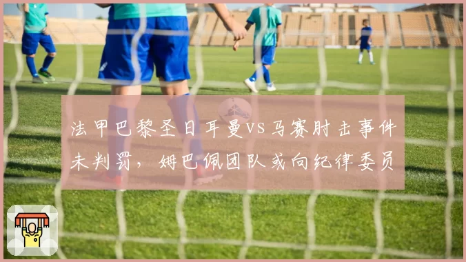 法甲巴黎圣日耳曼vs马赛肘击事件未判罚,姆巴佩团队或向纪律委员会申诉