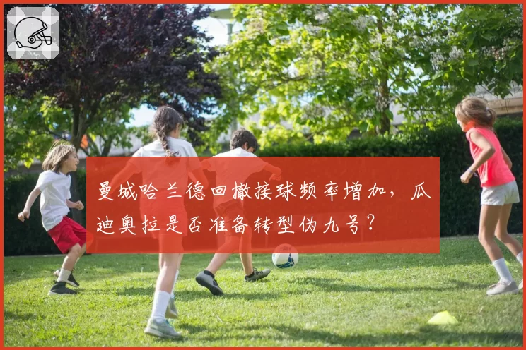 曼城哈兰德回撤接球频率增加，瓜迪奥拉是否准备转型伪九号？