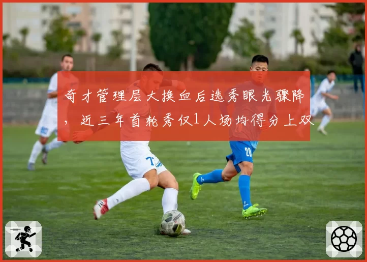 奇才管理层大换血后选秀眼光骤降，近三年首轮秀仅1人场均得分上双