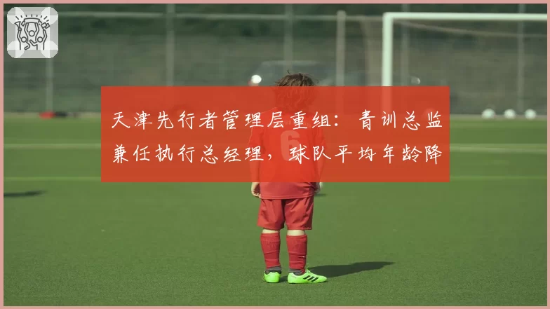 天津先行者管理层重组:青训总监兼任执行总经理,球队平均年龄降到23.1岁创联盟最年轻