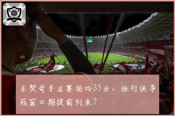 东契奇季后赛场均35分,独行侠争冠窗口期提前到来?