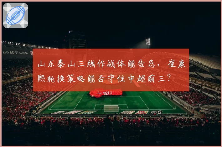 山东泰山三线作战体能告急，崔康熙轮换策略能否守住中超前三？